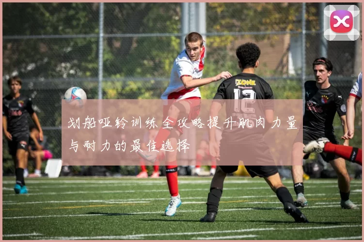 划船哑铃训练全攻略提升肌肉力量与耐力的最佳选择