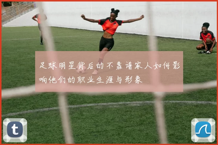足球明星背后的不靠谱家人如何影响他们的职业生涯与形象