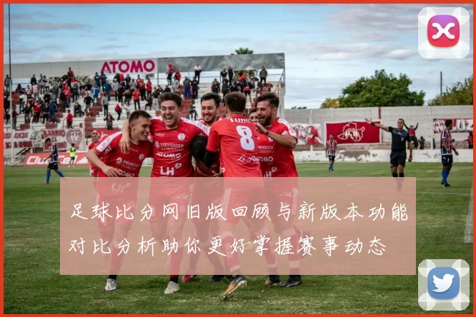 足球比分网旧版回顾与新版本功能对比分析助你更好掌握赛事动态