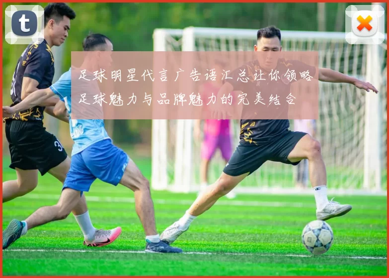 足球明星代言广告语汇总让你领略足球魅力与品牌魅力的完美结合