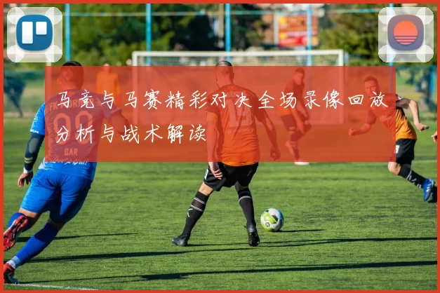 马竞与马赛精彩对决全场录像回放分析与战术解读