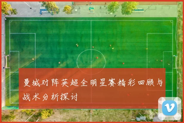 曼城对阵英超全明星赛精彩回顾与战术分析探讨
