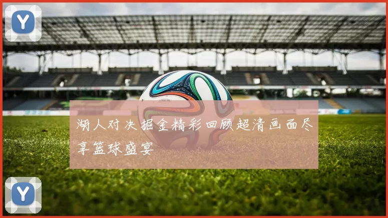 湖人对决掘金精彩回顾超清画面尽享篮球盛宴
