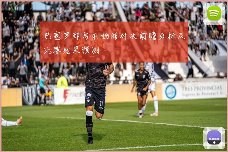 巴塞罗那与利物浦对决前瞻分析及比赛结果预测