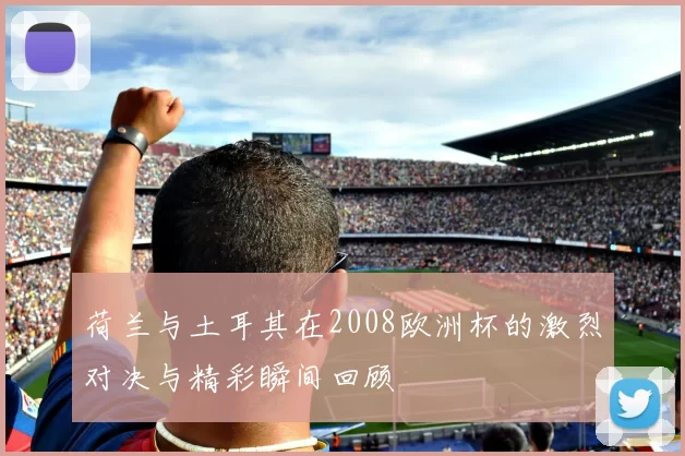 荷兰与土耳其在2008欧洲杯的激烈对决与精彩瞬间回顾