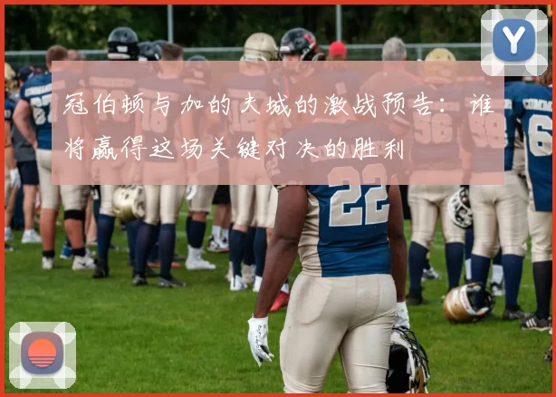 冠伯顿与加的夫城的激战预告：谁将赢得这场关键对决的胜利