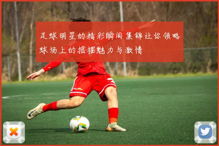 足球明星的精彩瞬间集锦让你领略球场上的摇摆魅力与激情