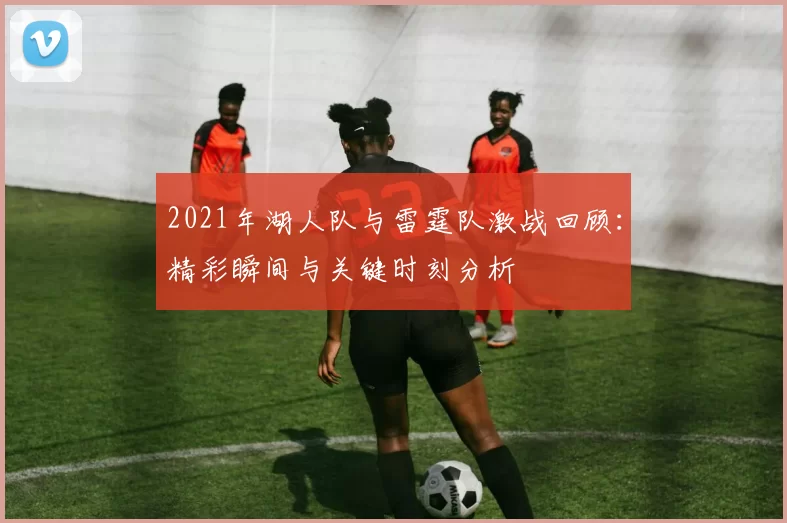 2021年湖人队与雷霆队激战回顾：精彩瞬间与关键时刻分析