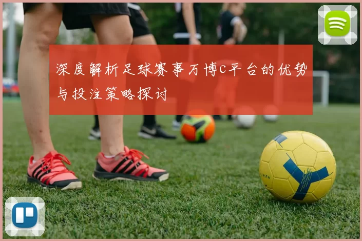 深度解析足球赛事万博c平台的优势与投注策略探讨