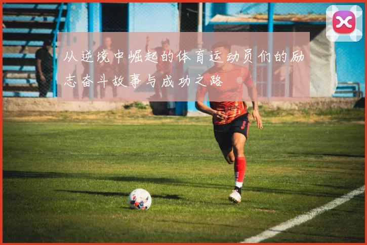 从逆境中崛起的体育运动员们的励志奋斗故事与成功之路